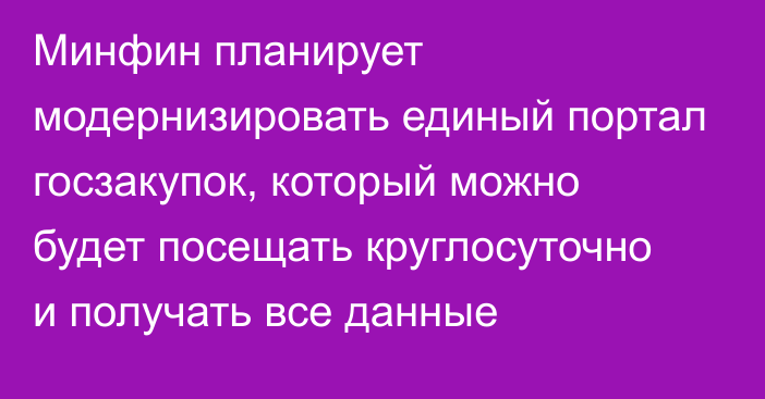 Минфин планирует модернизировать единый портал госзакупок, который можно будет посещать круглосуточно и получать все данные