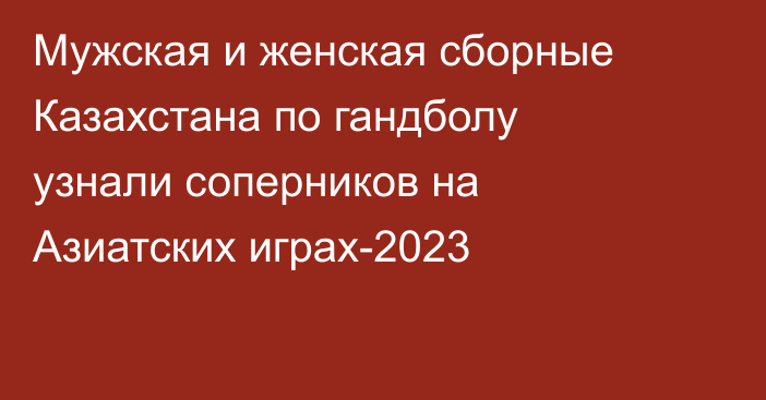 Мужская и женская сборные Казахстана по гандболу узнали соперников на Азиатских играх-2023