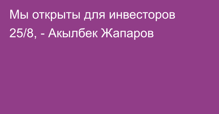 Мы открыты для инвесторов 25/8, - Акылбек Жапаров