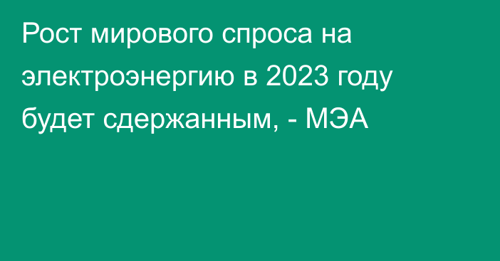 Рост мирового спроса на электроэнергию в 2023 году будет сдержанным, - МЭА