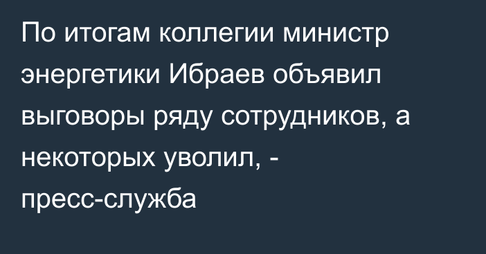 По итогам коллегии министр энергетики Ибраев объявил выговоры ряду сотрудников, а некоторых уволил,  - пресс-служба