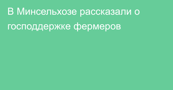 В Минсельхозе рассказали о господдержке фермеров