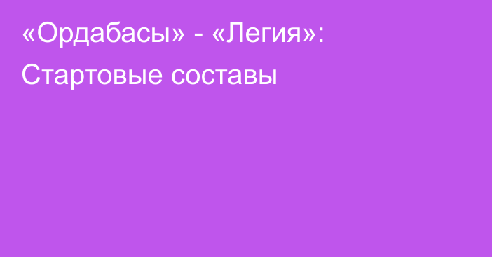 «Ордабасы» - «Легия»: Стартовые составы