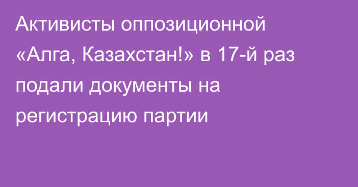 Активисты оппозиционной «Алга, Казахстан!» в 17-й раз подали документы на регистрацию партии