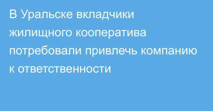 В Уральске вкладчики жилищного кооператива потребовали привлечь компанию к ответственности