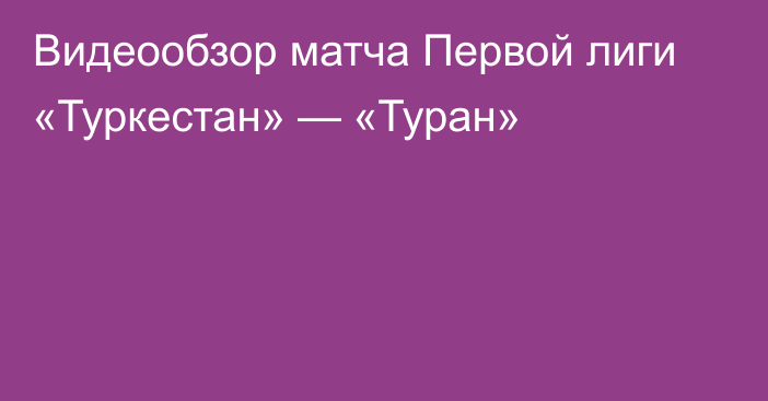 Видеообзор матча Первой лиги «Туркестан» — «Туран»