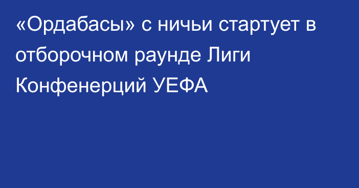 «Ордабасы» с ничьи стартует в отборочном раунде Лиги Конфенерций УЕФА