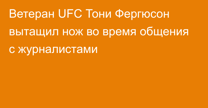 Ветеран UFC Тони Фергюсон вытащил нож во время общения с журналистами