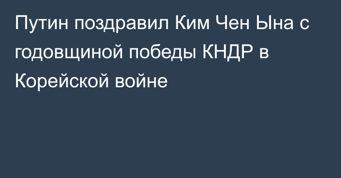 Путин поздравил Ким Чен Ына с годовщиной победы КНДР в Корейской войне