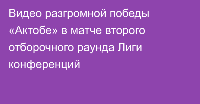 Видео разгромной победы «Актобе» в матче второго отборочного раунда Лиги конференций