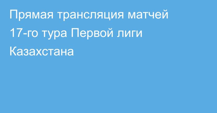 Прямая трансляция матчей 17-го тура Первой лиги Казахстана