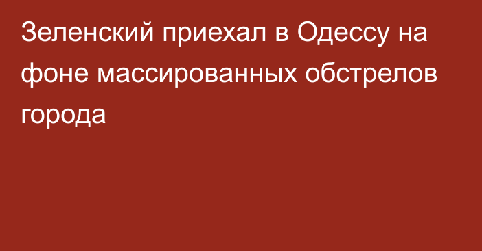 Зеленский приехал в Одессу на фоне массированных обстрелов города