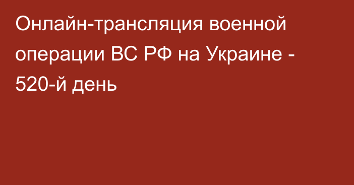 Онлайн-трансляция военной операции ВС РФ на Украине - 520-й день