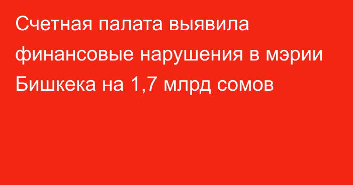 Счетная палата выявила финансовые нарушения в мэрии Бишкека на 1,7 млрд сомов