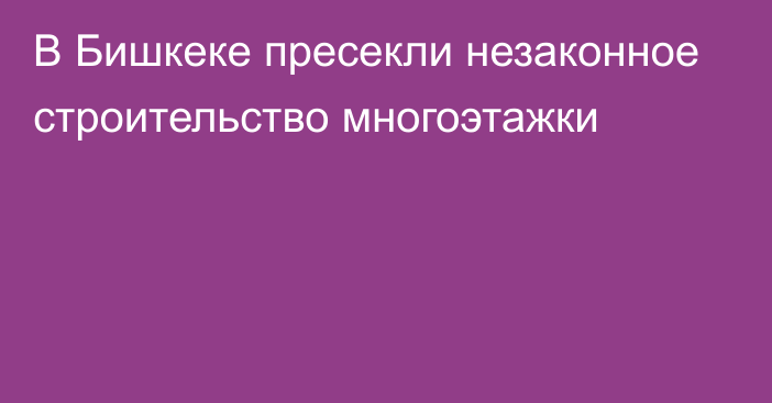 В Бишкеке пресекли незаконное строительство многоэтажки