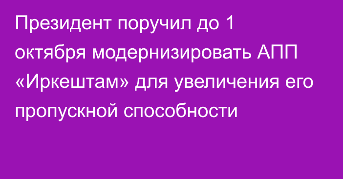 Президент поручил до 1 октября модернизировать АПП «Иркештам» для увеличения его пропускной способности