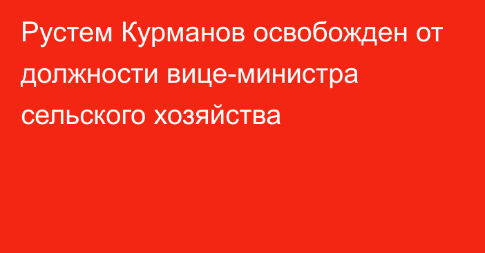 Рустем Курманов освобожден от должности вице-министра сельского хозяйства