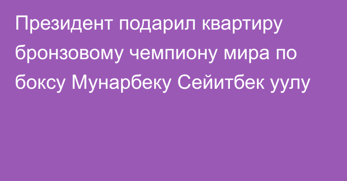 Президент подарил квартиру бронзовому чемпиону мира по боксу Мунарбеку Сейитбек уулу