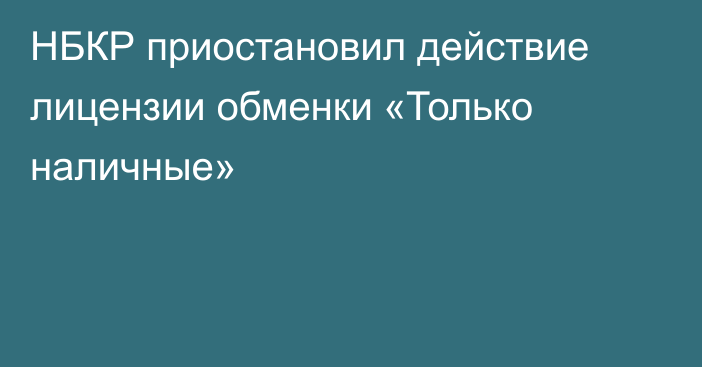 НБКР приостановил действие лицензии обменки «Только наличные»