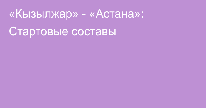 «Кызылжар» - «Астана»: Стартовые составы