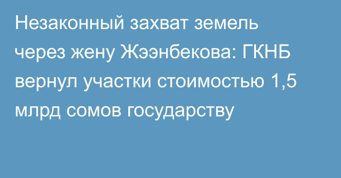 Незаконный захват земель через жену Жээнбекова: ГКНБ вернул участки стоимостью 1,5 млрд сомов государству