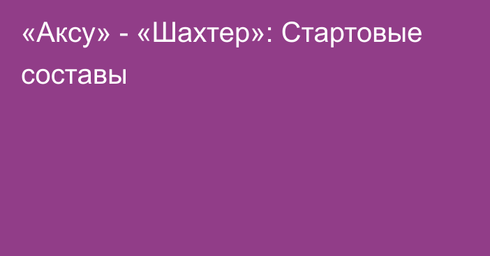 «Аксу» - «Шахтер»: Стартовые составы