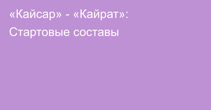 «Кайсар» - «Кайрат»: Стартовые составы