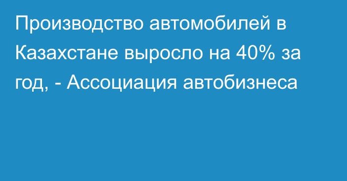 Производство автомобилей в Казахстане выросло на 40% за год, - Ассоциация автобизнеса