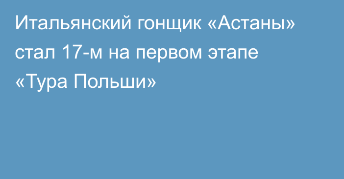 Итальянский гонщик «Астаны» стал 17-м на первом этапе «Тура Польши»