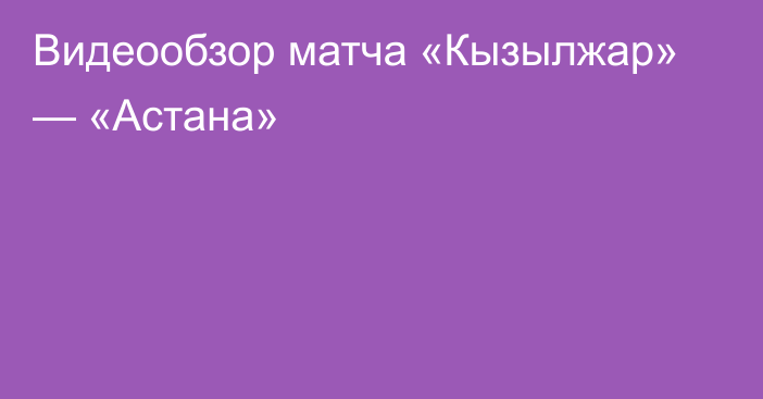 Видеообзор матча «Кызылжар» — «Астана»