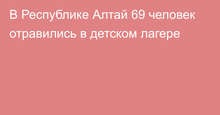 В Республике Алтай 69 человек отравились в детском лагере