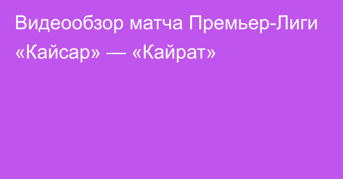 Видеообзор матча Премьер-Лиги «Кайсар» — «Кайрат»