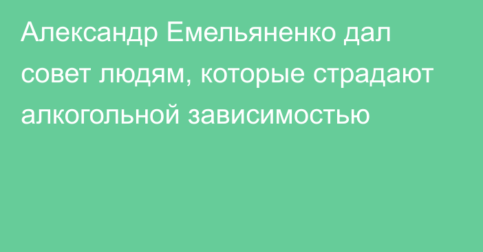 Александр Емельяненко дал совет людям, которые страдают алкогольной зависимостью