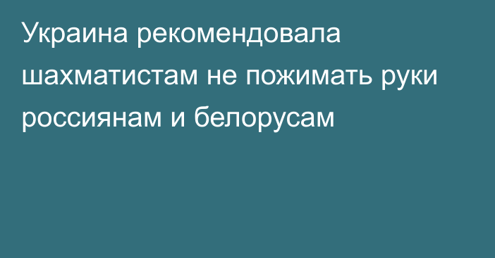 Украина рекомендовала шахматистам не пожимать руки россиянам и белорусам