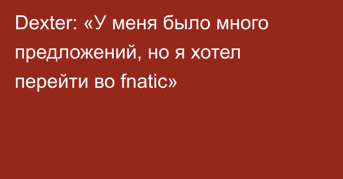 Dexter: «У меня было много предложений, но я хотел перейти во fnatic»