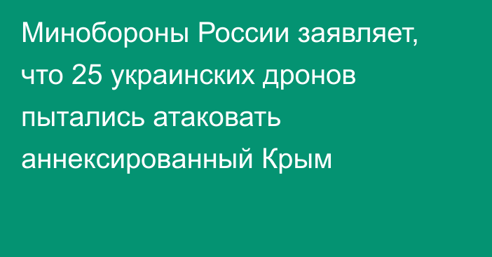 Минобороны России заявляет, что 25 украинских дронов пытались атаковать аннексированный Крым