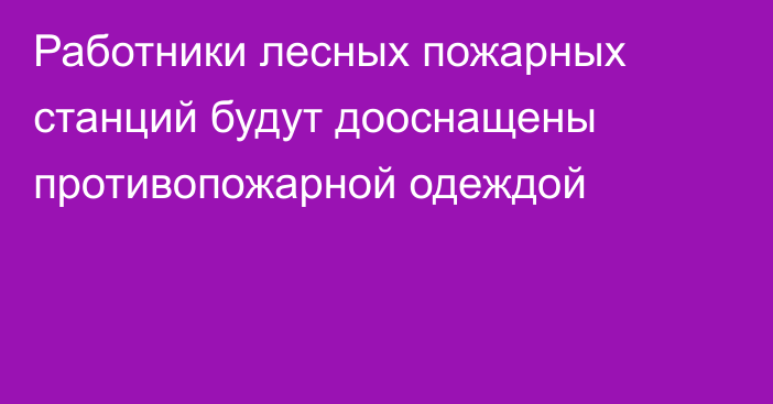 Работники лесных пожарных станций будут дооснащены противопожарной одеждой