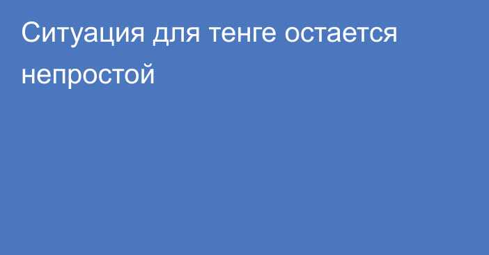 Ситуация для тенге остается непростой