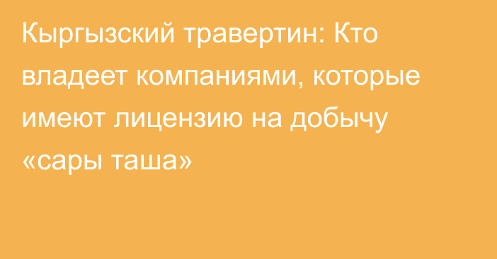 Кыргызский травертин: Кто владеет компаниями, которые имеют лицензию на добычу «сары таша»