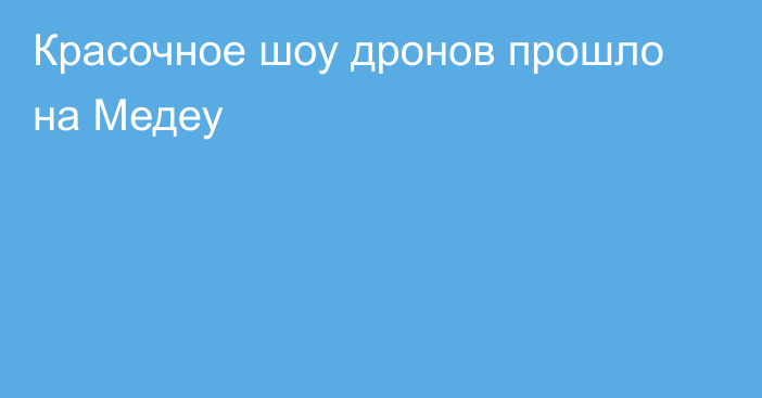 Красочное шоу дронов прошло на Медеу