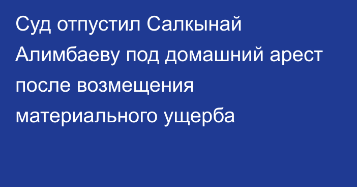 Суд отпустил Салкынай Алимбаеву под домашний арест после возмещения материального ущерба