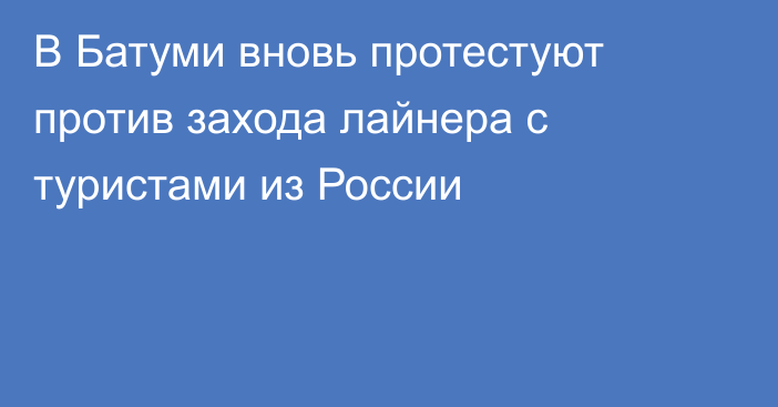 В Батуми вновь протестуют против захода лайнера с туристами из России