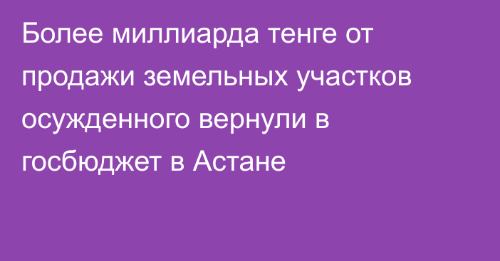 Более миллиарда тенге от продажи земельных участков осужденного вернули в госбюджет в Астане