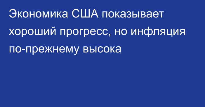 Экономика США показывает хороший прогресс, но инфляция по-прежнему высока