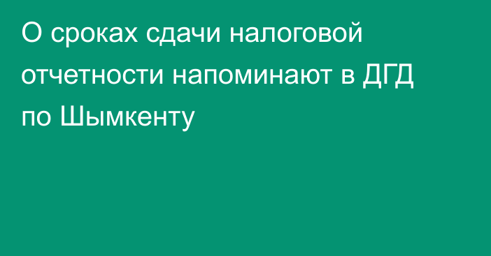 О сроках сдачи налоговой отчетности напоминают в ДГД по Шымкенту