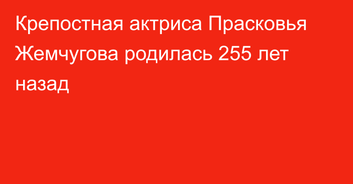 Крепостная актриса Прасковья Жемчугова родилась 255 лет назад