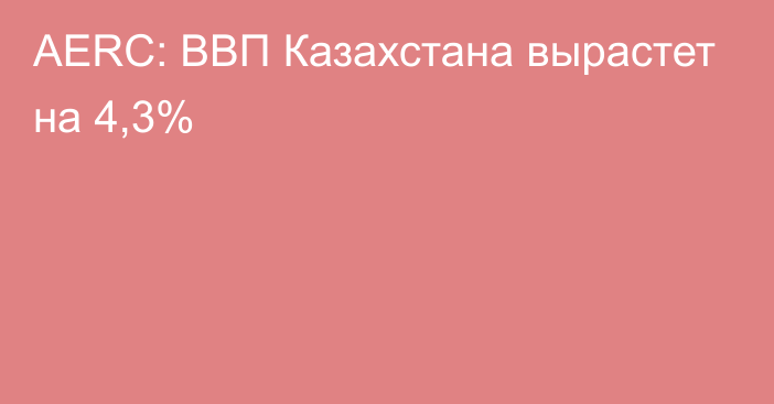 AERC: ВВП Казахстана вырастет на 4,3%