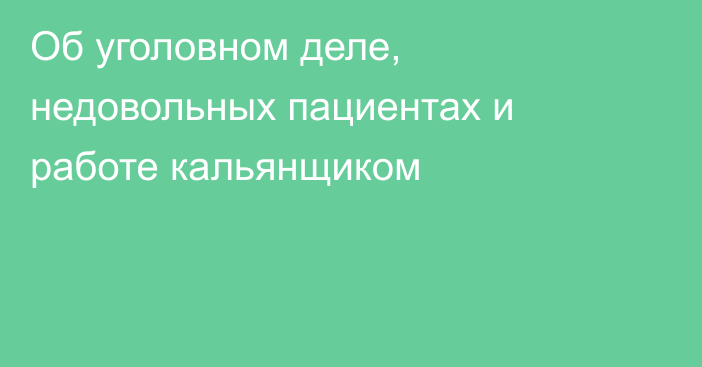 Об уголовном деле, недовольных пациентах и работе кальянщиком