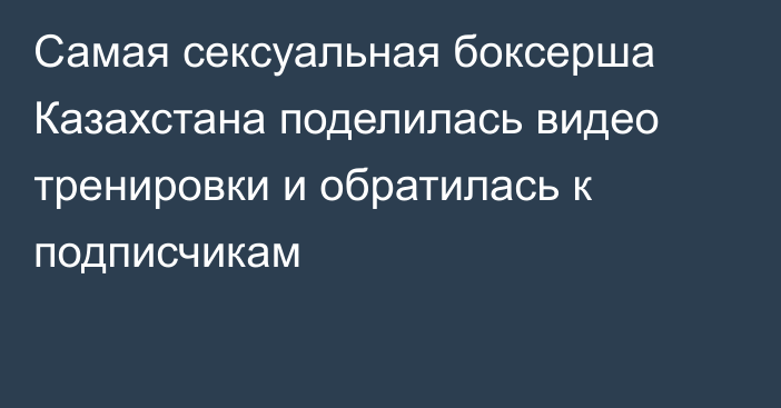 Самая сексуальная боксерша Казахстана поделилась видео тренировки и обратилась к подписчикам