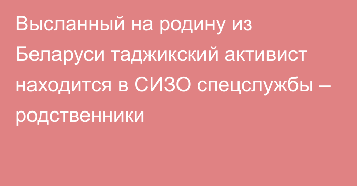 Высланный на родину из Беларуси таджикский активист находится в СИЗО спецслужбы – родственники